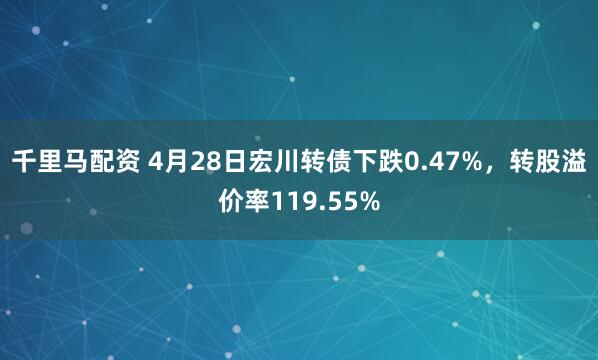千里马配资 4月28日宏川转债下跌0.47%，转股溢价率119.55%