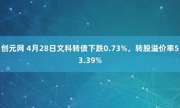 创元网 4月28日文科转债下跌0.73%，转股溢价率53.39%