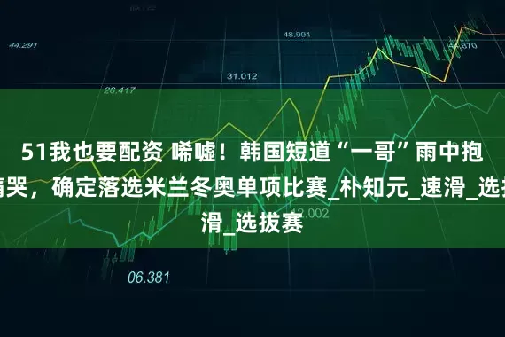 51我也要配资 唏嘘！韩国短道“一哥”雨中抱头痛哭，确定落选米兰冬奥单项比赛_朴知元_速滑_选拔赛