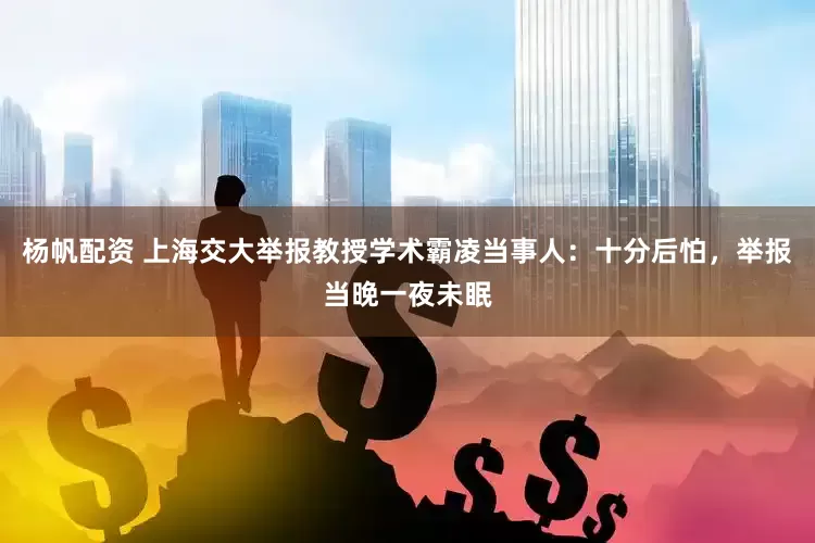 杨帆配资 上海交大举报教授学术霸凌当事人：十分后怕，举报当晚一夜未眠