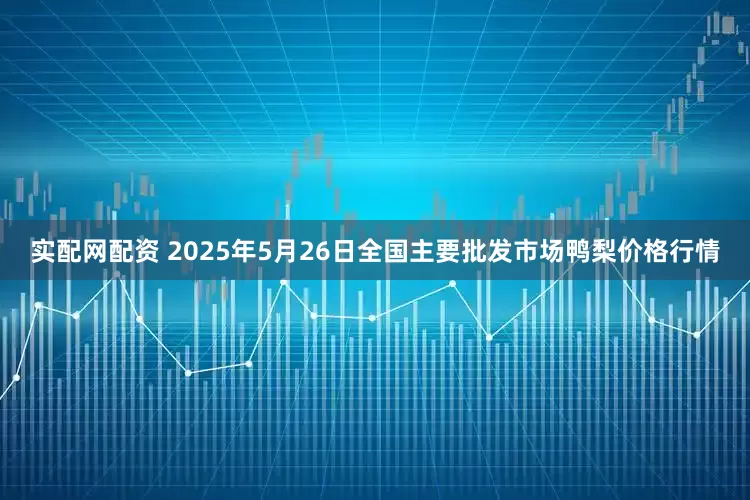 实配网配资 2025年5月26日全国主要批发市场鸭梨价格行情