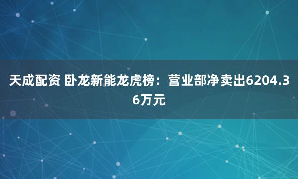 天成配资 卧龙新能龙虎榜：营业部净卖出6204.36万元