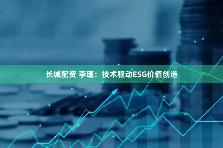 长城配资 李瑾：技术驱动ESG价值创造
