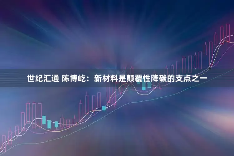 世纪汇通 陈博屹：新材料是颠覆性降碳的支点之一