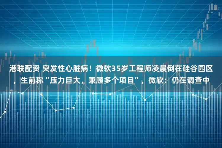 港联配资 突发性心脏病！微软35岁工程师凌晨倒在硅谷园区，生前称“压力巨大，兼顾多个项目”，微软：仍在调查中