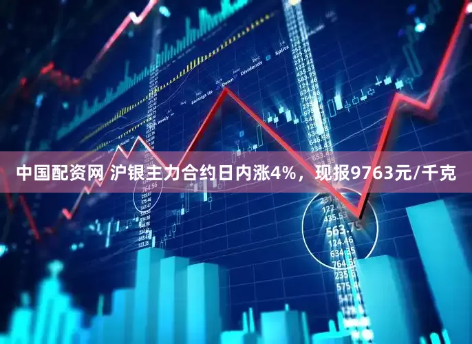 中国配资网 沪银主力合约日内涨4%，现报9763元/千克