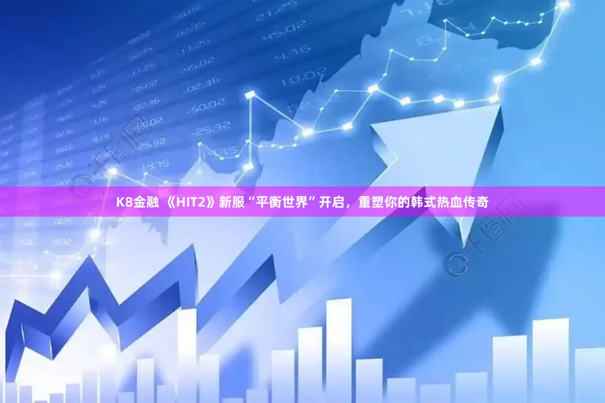 K8金融 《HIT2》新服“平衡世界”开启，重塑你的韩式热血传奇