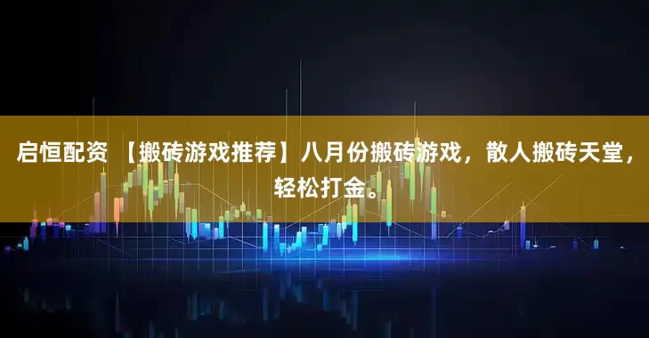启恒配资 【搬砖游戏推荐】八月份搬砖游戏，散人搬砖天堂，轻松打金。