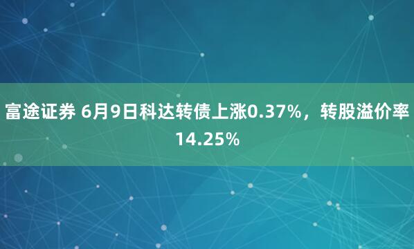 富途证券 6月9日科达转债上涨0.37%，转股溢价率14.25%