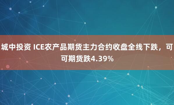 城中投资 ICE农产品期货主力合约收盘全线下跌，可可期货跌4.39%