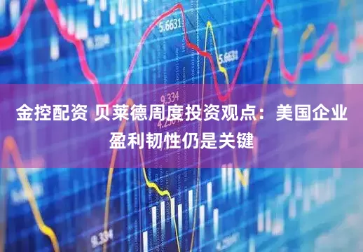 金控配资 贝莱德周度投资观点：美国企业盈利韧性仍是关键