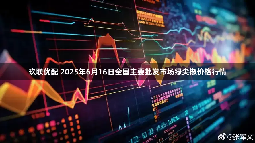 玖联优配 2025年6月16日全国主要批发市场绿尖椒价格行情