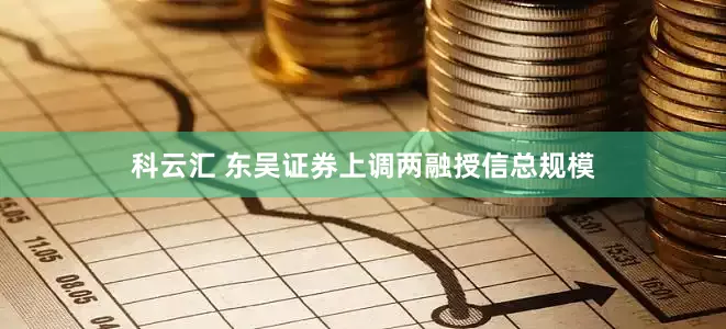 科云汇 东吴证券上调两融授信总规模
