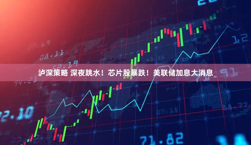 泸深策略 深夜跳水！芯片股暴跌！美联储加息大消息