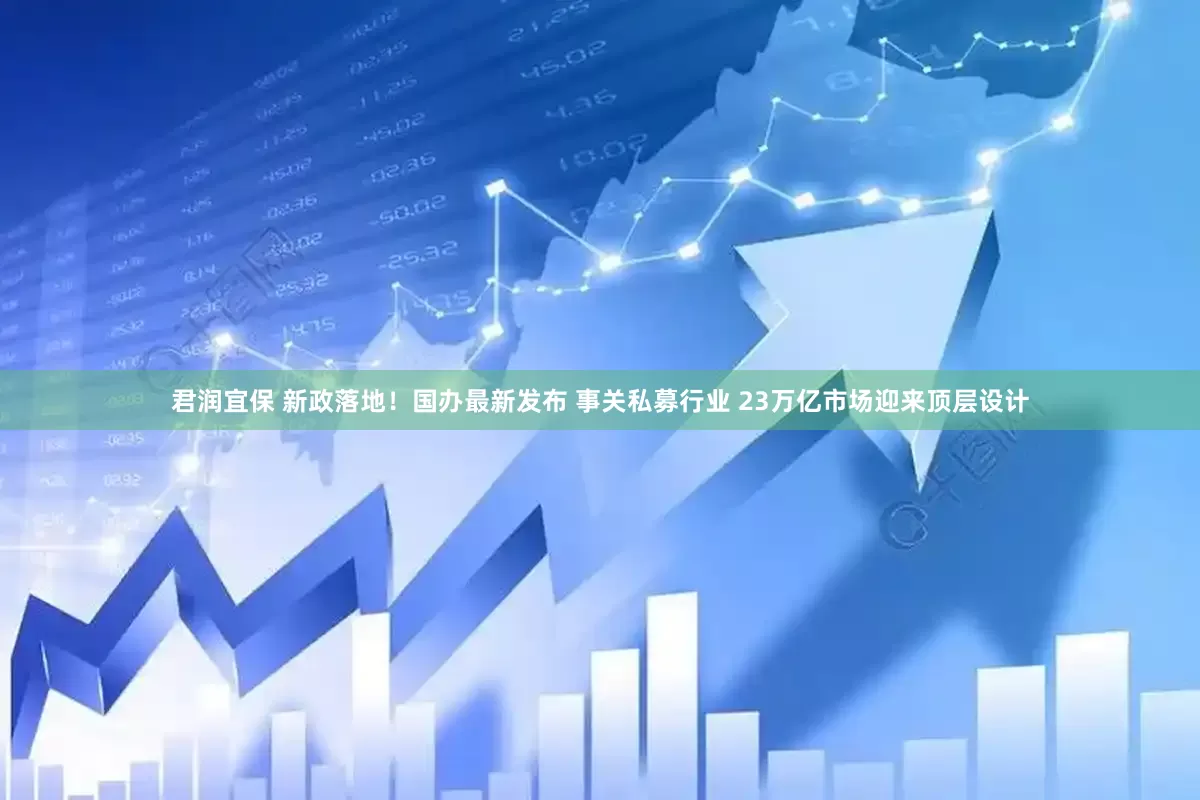 君润宜保 新政落地！国办最新发布 事关私募行业 23万亿市场迎来顶层设计