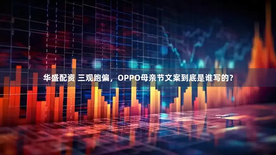 华盛配资 三观跑偏，OPPO母亲节文案到底是谁写的？